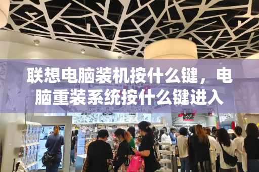 联想电脑装机按什么键，电脑重装系统按什么键进入-第1张图片-星选测评