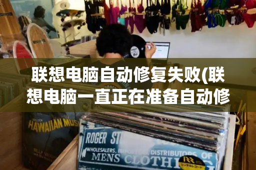 联想电脑自动修复失败(联想电脑一直正在准备自动修复)