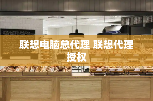 联想电脑总代理 联想代理授权-第1张图片-星选测评
