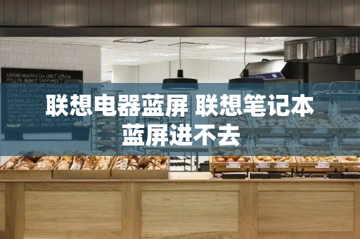 联想电器蓝屏 联想笔记本蓝屏进不去