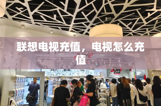 联想电视充值，电视怎么充值-第1张图片-星选测评