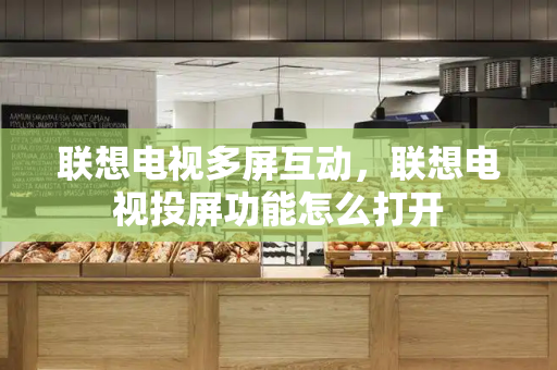 联想电视多屏互动，联想电视投屏功能怎么打开