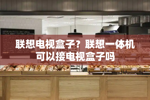 联想电视盒子？联想一体机可以接电视盒子吗-第1张图片-星选测评