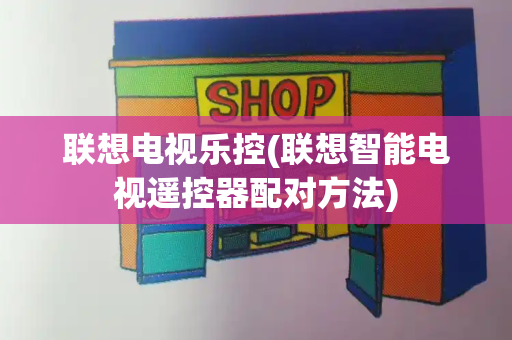 联想电视乐控(联想智能电视遥控器配对方法)