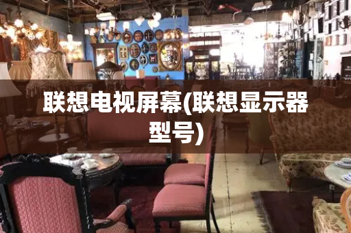 联想电视屏幕(联想显示器型号)-第1张图片-星选测评