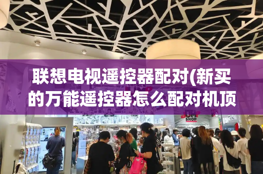 联想电视遥控器配对(新买的万能遥控器怎么配对机顶盒)