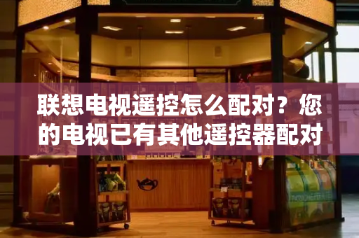联想电视遥控怎么配对？您的电视已有其他遥控器配对
