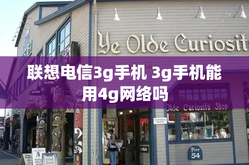 联想电信3g手机 3g手机能用4g网络吗