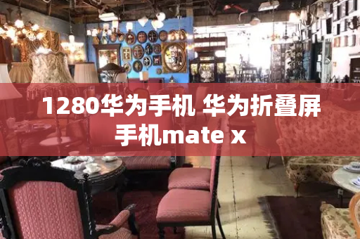 1280华为手机 华为折叠屏手机mate x