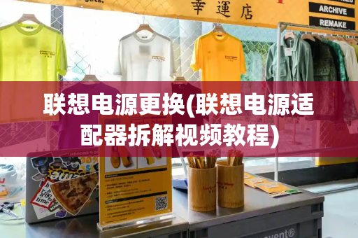 联想电源更换(联想电源适配器拆解视频教程)