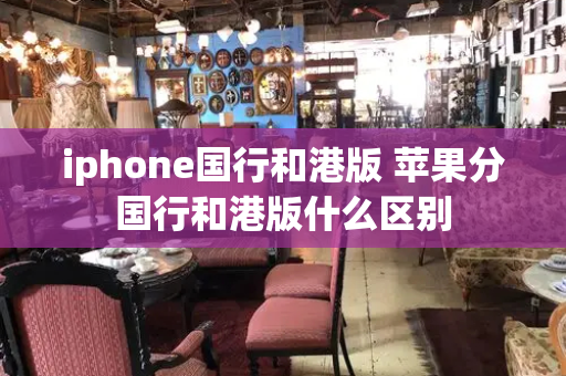 iphone国行和港版 苹果分国行和港版什么区别-第1张图片-星选测评