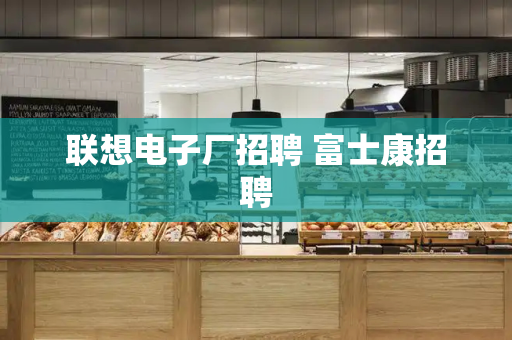联想电子厂招聘 富士康招聘