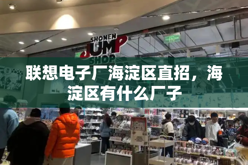 联想电子厂海淀区直招，海淀区有什么厂子-第1张图片-星选测评