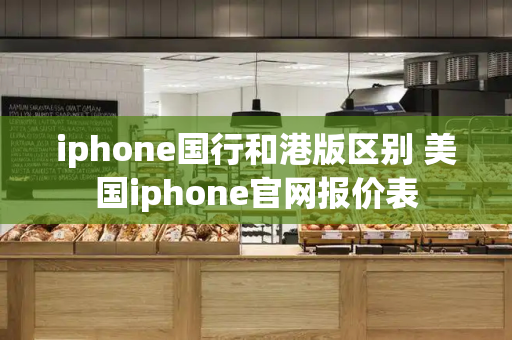 iphone国行和港版区别 美国iphone官网报价表