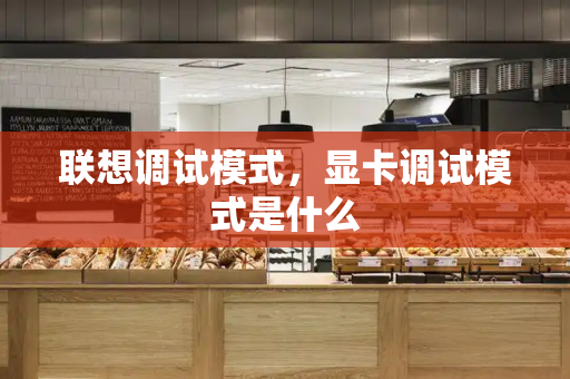 联想调试模式，显卡调试模式是什么