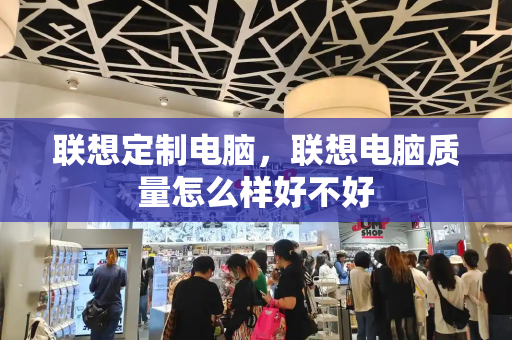 联想定制电脑，联想电脑质量怎么样好不好-第1张图片-星选测评