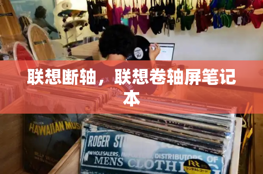 联想断轴，联想卷轴屏笔记本-第1张图片-星选测评