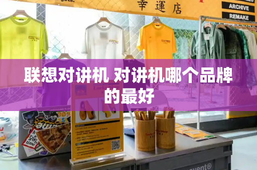 联想对讲机 对讲机哪个品牌的最好-第1张图片-星选测评