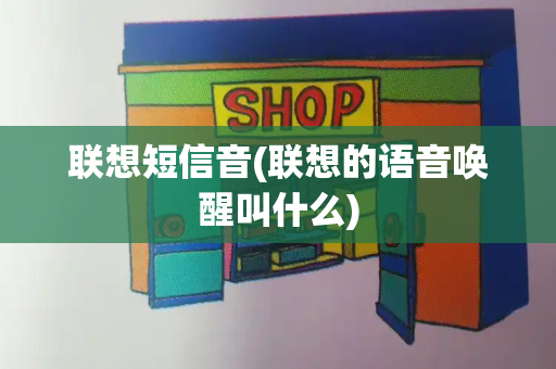联想短信音(联想的语音唤醒叫什么)-第1张图片-星选测评