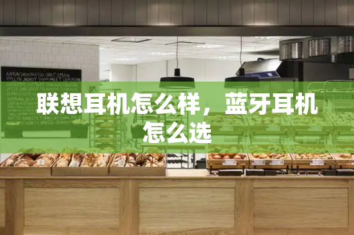 联想耳机怎么样，蓝牙耳机怎么选