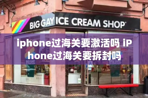 iphone过海关要激活吗 iPhone过海关要拆封吗