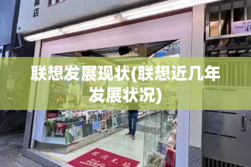 联想发展现状(联想近几年发展状况)-第1张图片-星选测评