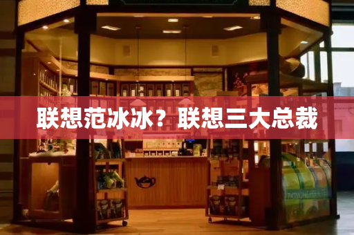 联想范冰冰？联想三大总裁