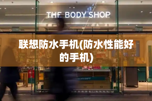 联想防水手机(防水性能好的手机)