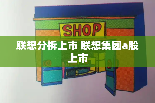 联想分拆上市 联想集团a股上市