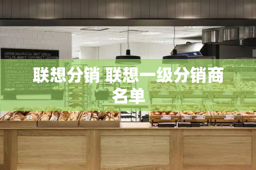 联想分销 联想一级分销商名单