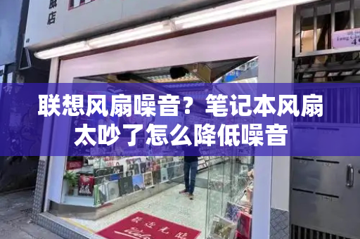 联想风扇噪音？笔记本风扇太吵了怎么降低噪音