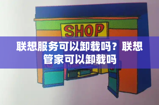 联想服务可以卸载吗？联想管家可以卸载吗-第1张图片-星选测评