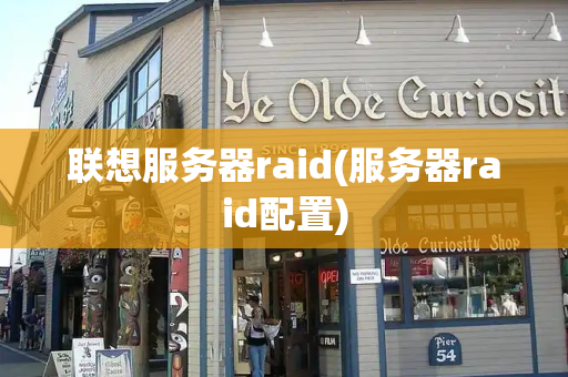 联想服务器raid(服务器raid配置)-第1张图片-星选测评