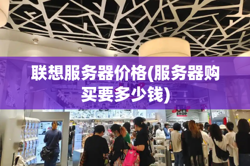 联想服务器价格(服务器购买要多少钱)