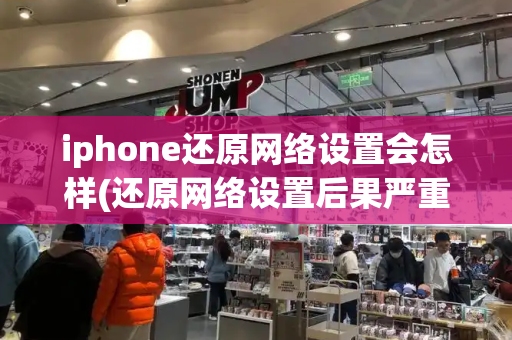 iphone还原网络设置会怎样(还原网络设置后果严重)