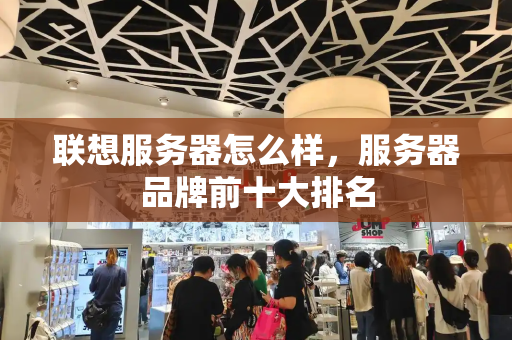 联想服务器怎么样，服务器品牌前十大排名
