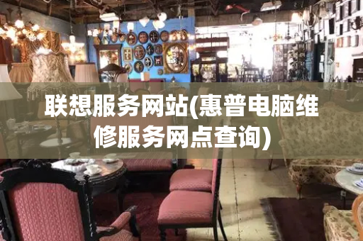 联想服务网站(惠普电脑维修服务网点查询)-第1张图片-星选测评