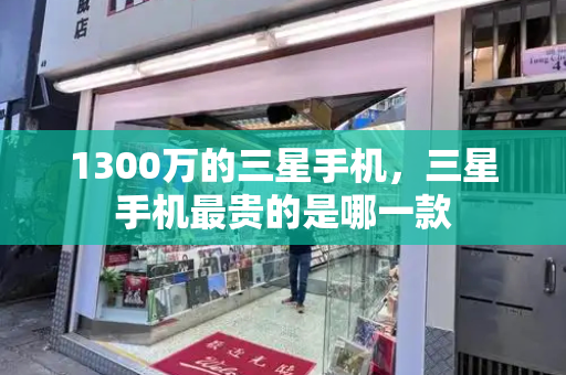 1300万的三星手机，三星手机最贵的是哪一款