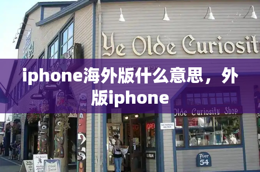 iphone海外版什么意思，外版iphone
