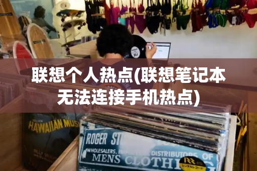 联想个人热点(联想笔记本无法连接手机热点)