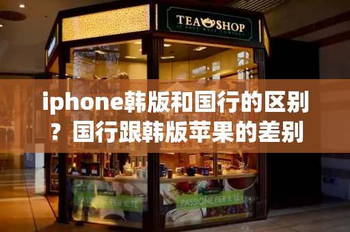 iphone韩版和国行的区别？国行跟韩版苹果的差别