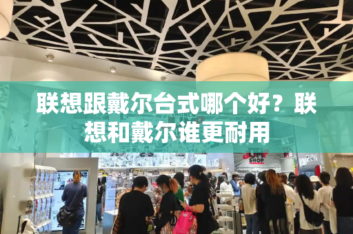 联想跟戴尔台式哪个好？联想和戴尔谁更耐用