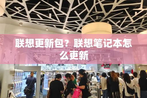 联想更新包？联想笔记本怎么更新-第1张图片-星选测评