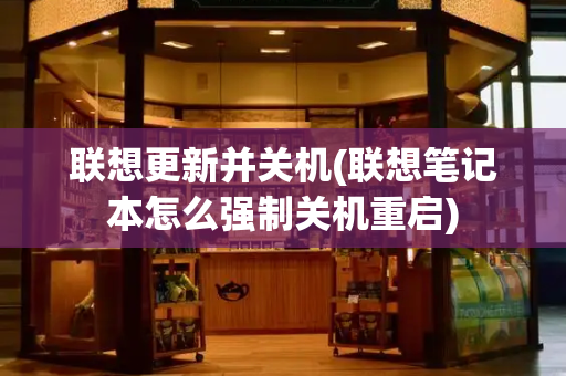 联想更新并关机(联想笔记本怎么强制关机重启)-第1张图片-星选测评