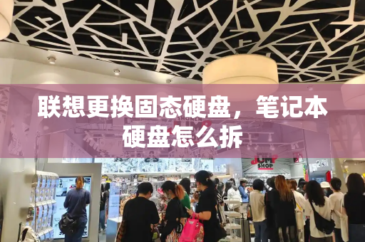 联想更换固态硬盘，笔记本硬盘怎么拆