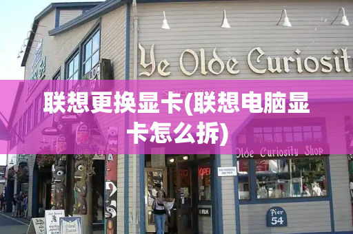 联想更换显卡(联想电脑显卡怎么拆)