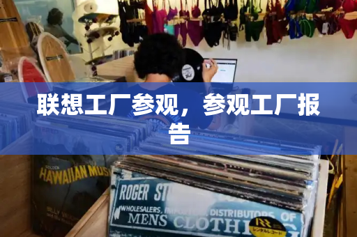 联想工厂参观，参观工厂报告-第1张图片-星选测评