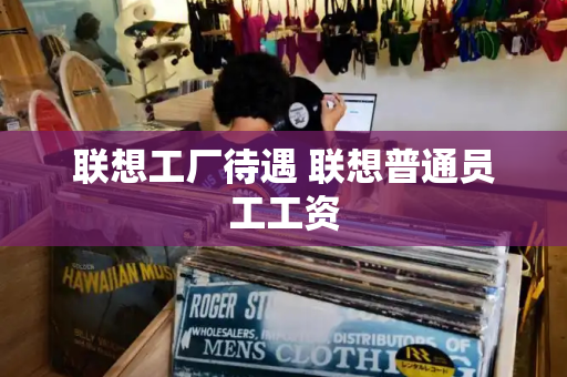 联想工厂待遇 联想普通员工工资-第1张图片-星选测评