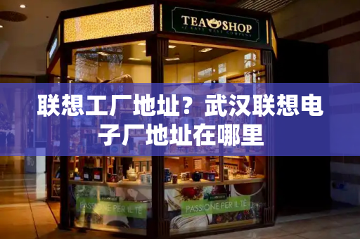 联想工厂地址？武汉联想电子厂地址在哪里-第1张图片-星选测评