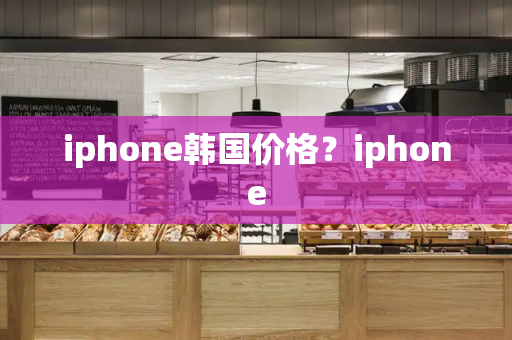 iphone韩国价格？iphone-第1张图片-星选测评